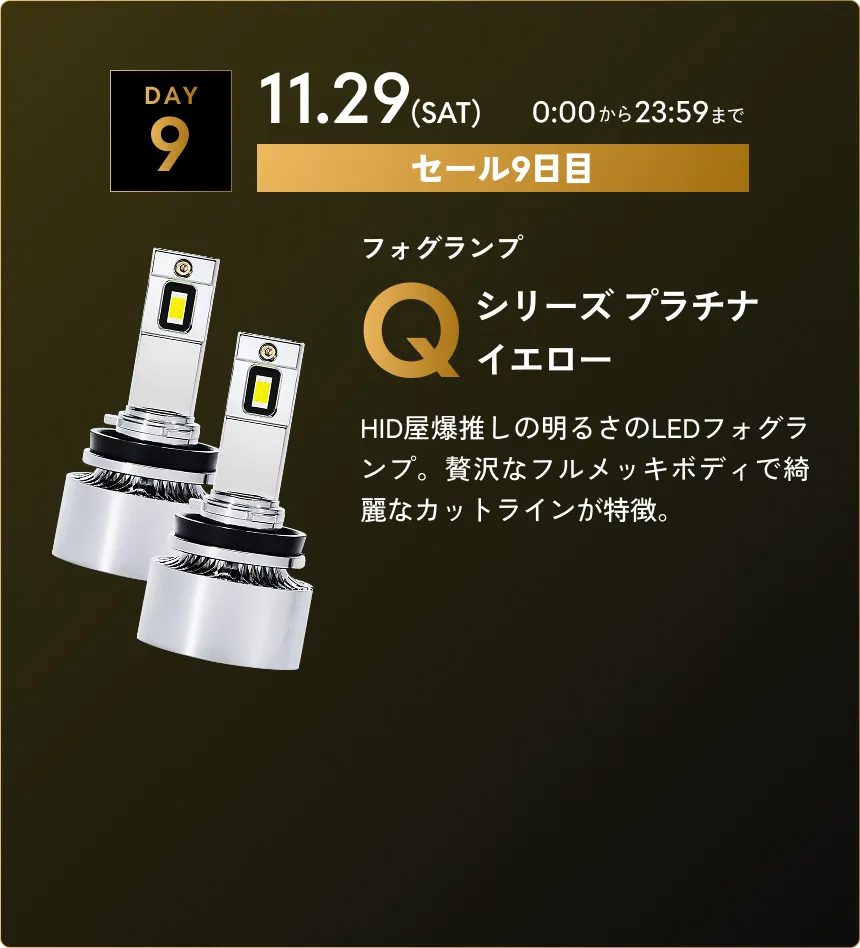 セール第9弾　11.29(SAT)0:00から23:59まで Qシリーズ プラチナイエロー…HID屋爆推しの明るさのLEDフォグランプ。贅沢なフルメッキボディで綺麗なカットラインが特徴。