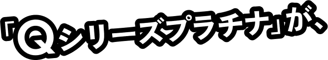 「Qシリーズプラチナ」が、