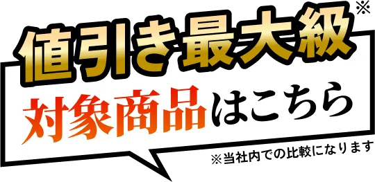 値引き最大級 対象商品はこちら  ※当社内での比較になります