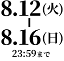 8.12(火)～8.16(日)23:59まで