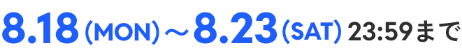 8.18(MON)〜8.23(SAT)23:59まで