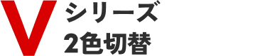 Vシリーズ 2色切替