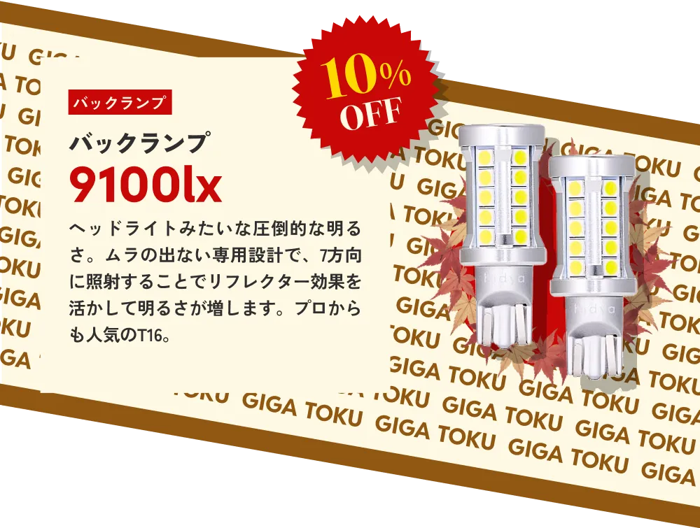 10%OFF バックランプ 9100lx…ヘッドライトみたいな圧倒的な明るさ。ムラの出ない専用設計で、7方向に照射することでリフレクター効果を活かして明るさが増します。プロからも人気のT16。