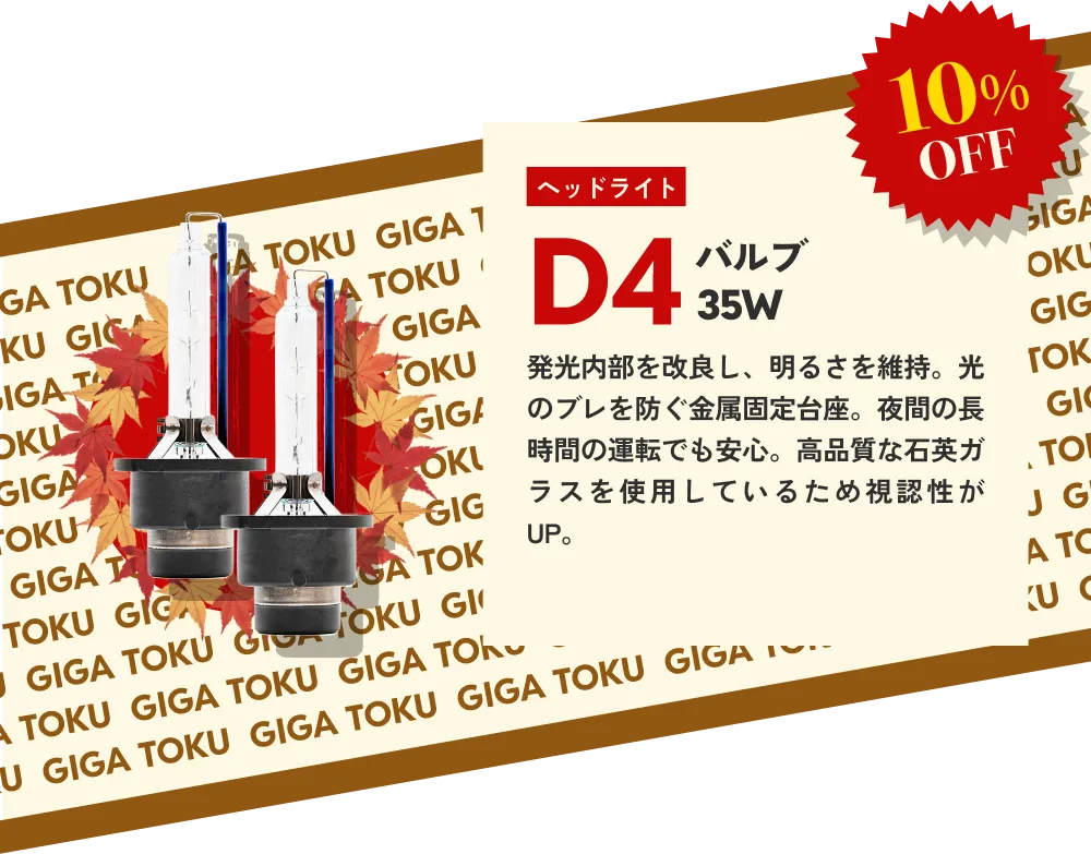 10%OFF ヘッドライト D4バルブ35W…発光内部を改良し、明るさを維持。光のブレを防ぐ金属固定台座。夜間の長時間の運転でも安心。高品質な石英ガラスを使用しているため視認性がUP。