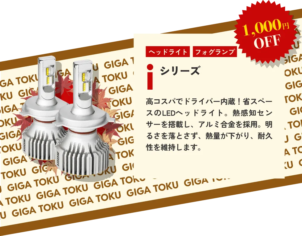 1,000円OFF ヘッドライト フォグランプ iシリーズ…高コスパでドライバー内蔵！省スペースのLEDヘッドライト。熱感知センサーを搭載し、アルミ合金を採用。明るさを落とさず、熱量が下がり、耐久性を維持します。