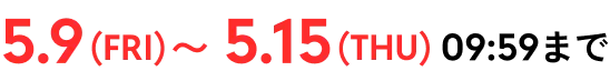 5.9(FRI)〜5.15(THU)09:59まで