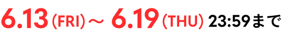 6.13(FRI)〜6.19(THU)23:59まで