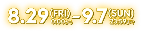 8.29(FRI)0:00から9.7(SUN)23:59まで