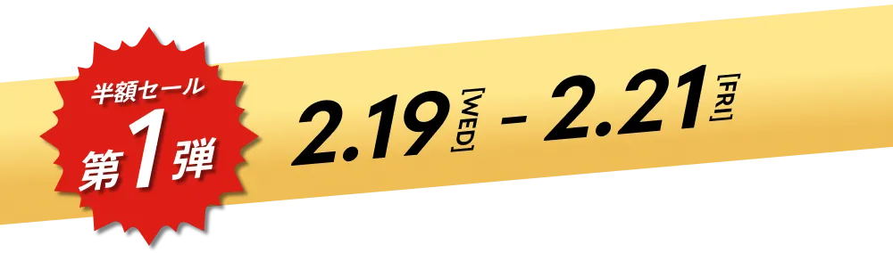 半額セール第1弾 02.19[WED] - 02.21[FRI]