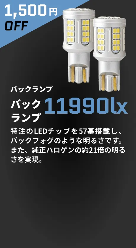 1,500円OFF バックランプ 11990lx 特注のLEDチップを57基搭載し、バックフォグのような明るさです。また、純正ハロゲンの約21倍の明るさを実現。