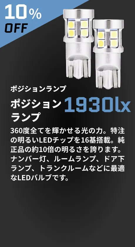 10％OFF ポジションランプ 1930lx 360度全てを輝かせる光の力。特注の明るいLEDチップを16基搭載。純正品の約10倍の明るさを誇ります。ナンバー灯、ルームランプ、ドア下ランプ、トランクルームなどに最適なLEDバルブです。