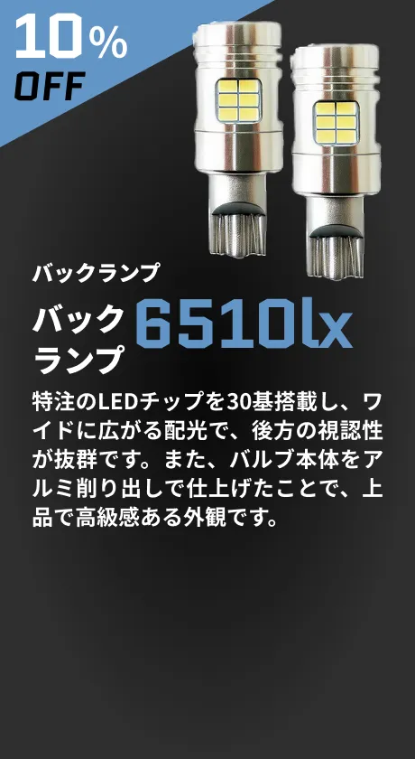 10％OFF バックランプ 6510lx 特注のLEDチップを30基搭載し、ワイドに広がる配光で、後方の視認性が抜群です。また、バルブ本体をアルミ削り出しで仕上げたことで、上品で高級感ある外観です。