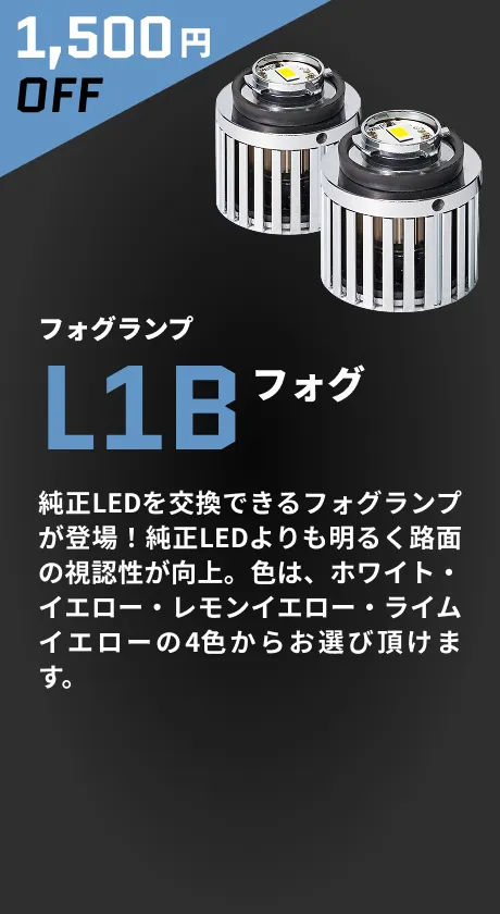 1,500円OFF フォグランプ L1Bフォグ 純正LEDを交換できるフォグランプが登場！純正LEDよりも明るく路面の視認性が向上。色は、ホワイト・イエロー・レモンイエロー・ライムイエローの4色からお選び頂けます。