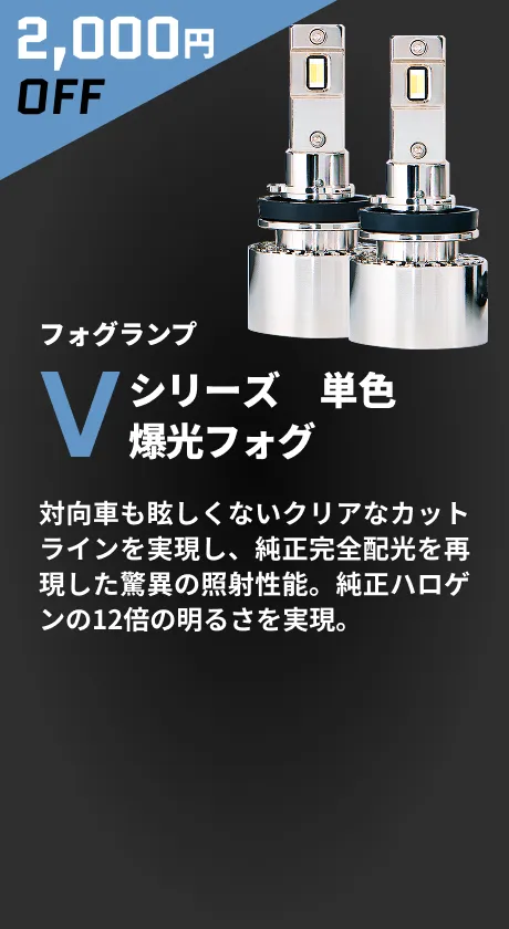 2,000円OFF フォグランプ Vシリーズ 単色爆光フォグ 対向車も眩しくないクリアなカットラインを実現し、純正完全配光を再現した驚異の照射性能。純正ハロゲンの12倍の明るさを実現。