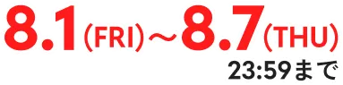 8.1(FRI)〜8.7(THU)23:59まで