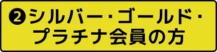 ❷シルバー・ゴールド・プラチナ会員の方