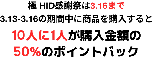 極 HID感謝祭は3.16まで 3.13-3.16の期間中に商品を購入すると10人に1人が購入金額の50%のポイントバック