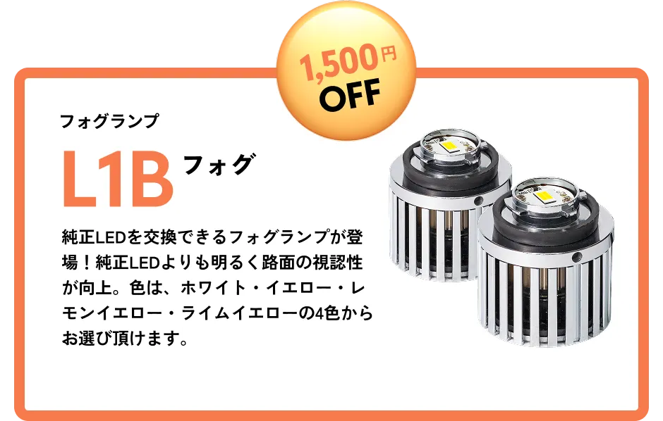 1,500円OFF フォグランプ L1Bフォグ 純正LEDを交換できるフォグランプが登場！純正LEDよりも明るく路面の視認性が向上。色は、ホワイト・イエロー・レモンイエロー・ライムイエローの4色からお選び頂けます。