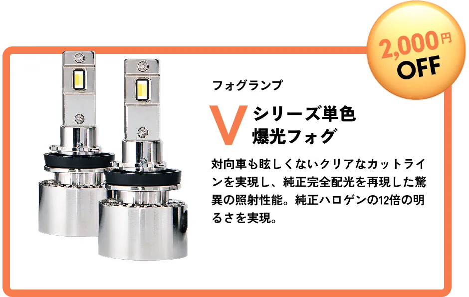 2,000円OFF フォグランプ Vシリーズ 単色爆光フォグ 対向車も眩しくないクリアなカットラインを実現し、純正完全配光を再現した驚異の照射性能。純正ハロゲンの12倍の明るさを実現。