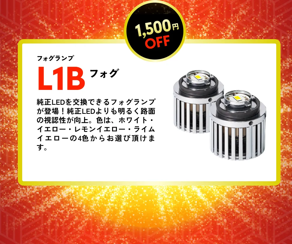 1,500円OFF フォグランプ L1Bフォグ 純正LEDを交換できるフォグランプが登場！純正LEDよりも明るく路面の視認性が向上。色は、ホワイト・イエロー・レモンイエロー・ライムイエローの4色からお選び頂けます。